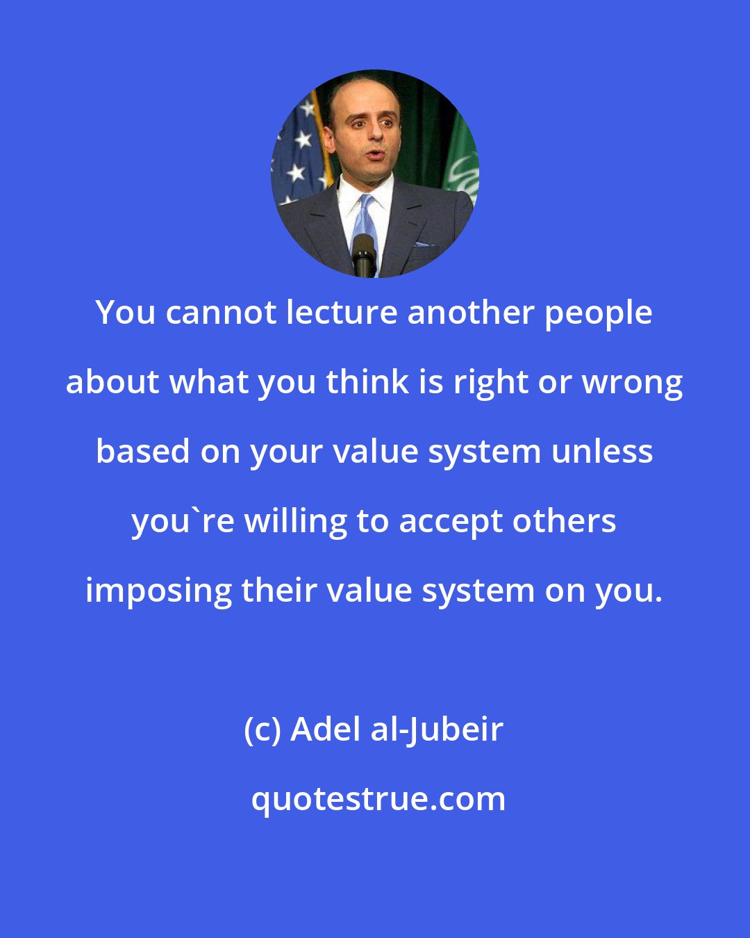 Adel al-Jubeir: You cannot lecture another people about what you think is right or wrong based on your value system unless you're willing to accept others imposing their value system on you.