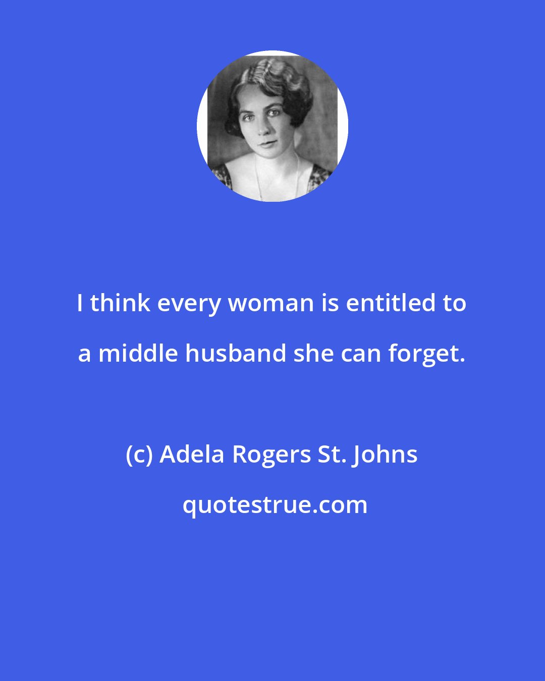 Adela Rogers St. Johns: I think every woman is entitled to a middle husband she can forget.
