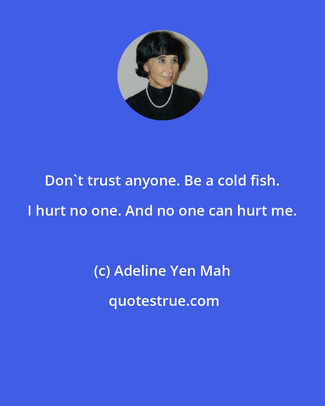 Adeline Yen Mah: Don't trust anyone. Be a cold fish. I hurt no one. And no one can hurt me.