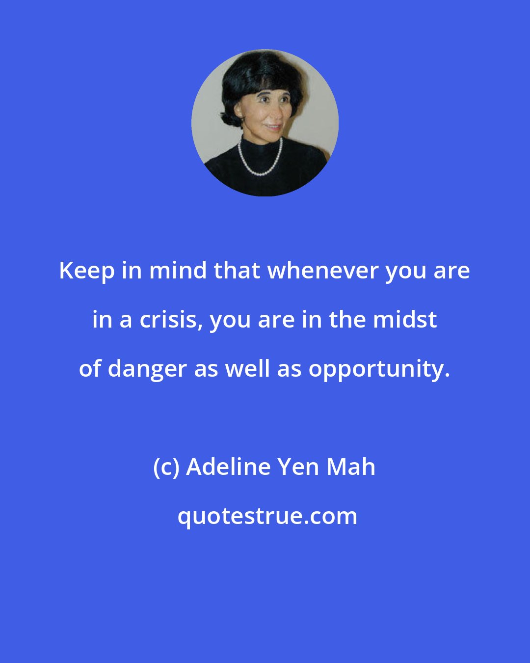 Adeline Yen Mah: Keep in mind that whenever you are in a crisis, you are in the midst of danger as well as opportunity.