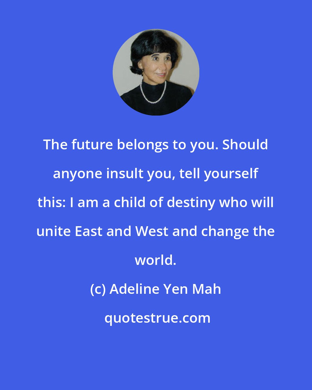 Adeline Yen Mah: The future belongs to you. Should anyone insult you, tell yourself this: I am a child of destiny who will unite East and West and change the world.