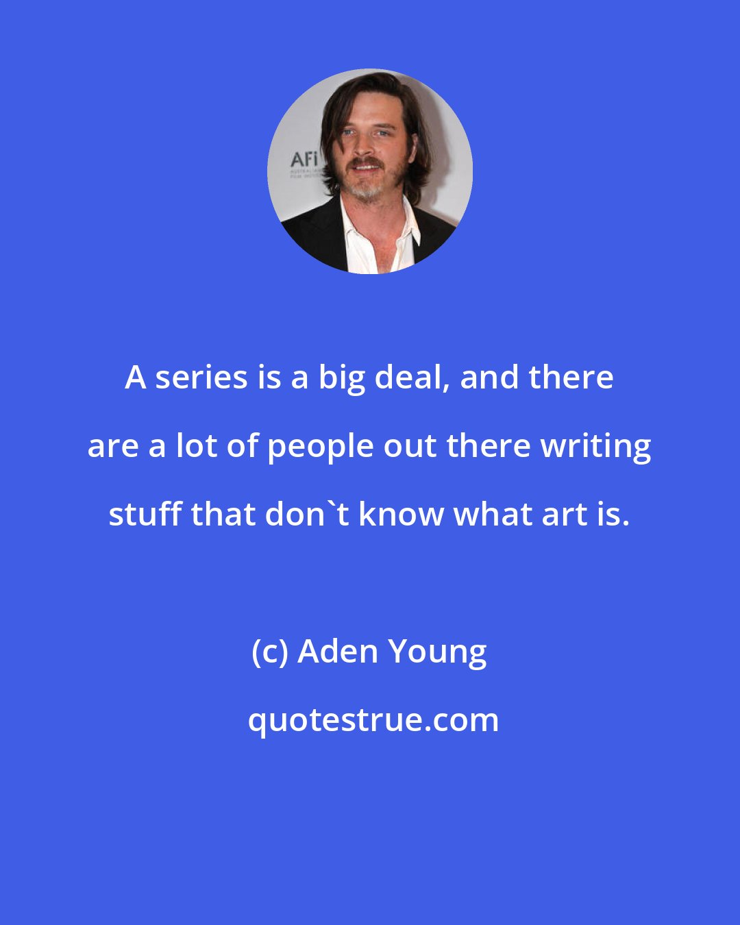 Aden Young: A series is a big deal, and there are a lot of people out there writing stuff that don't know what art is.