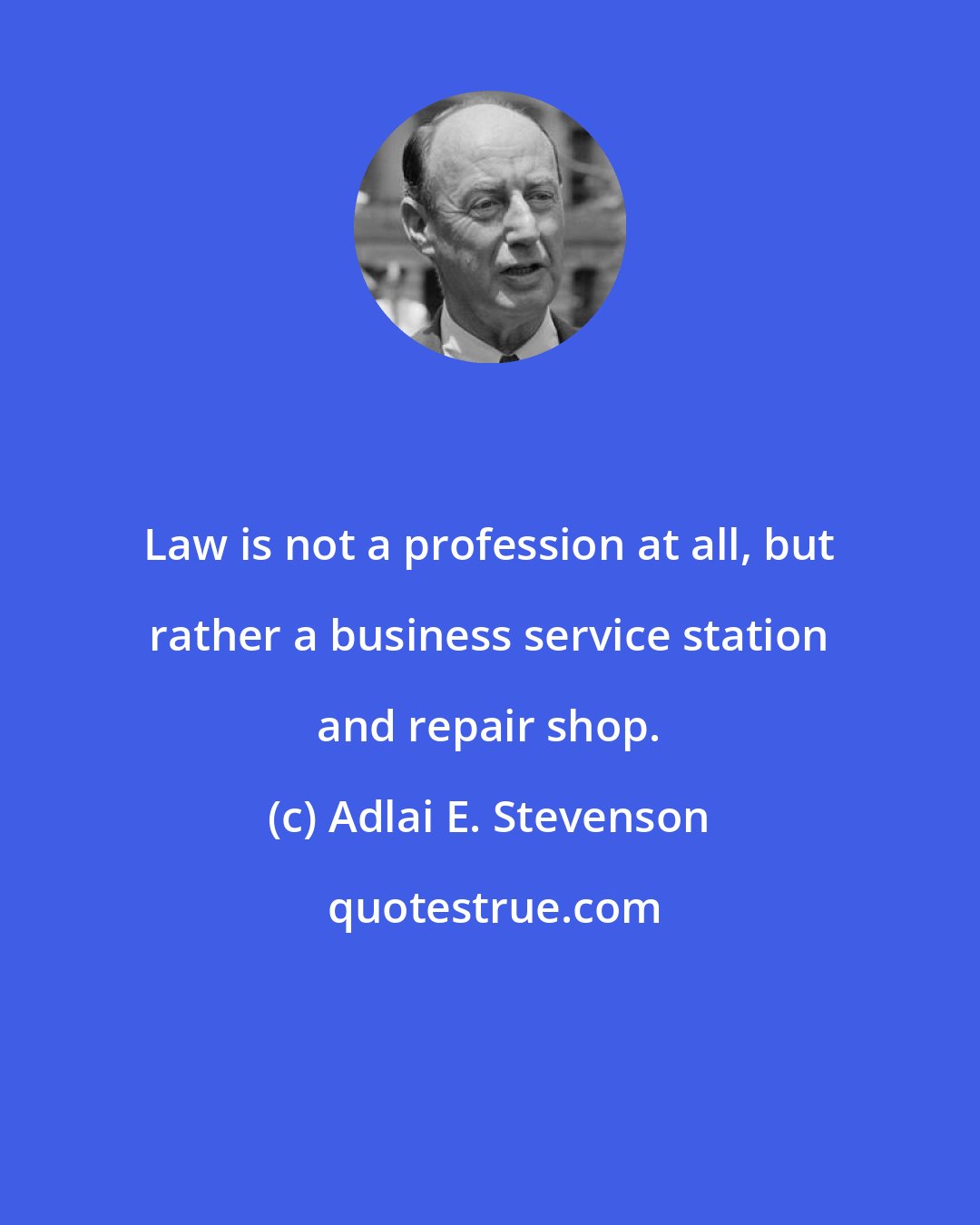 Adlai E. Stevenson: Law is not a profession at all, but rather a business service station and repair shop.