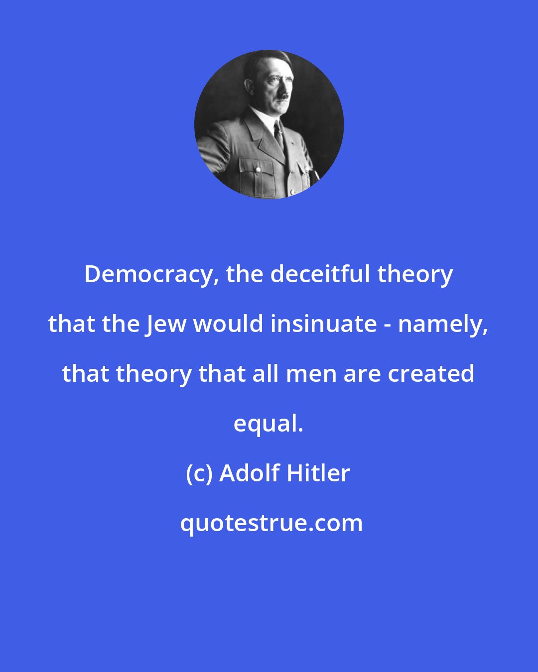 Adolf Hitler: Democracy, the deceitful theory that the Jew would insinuate - namely, that theory that all men are created equal.