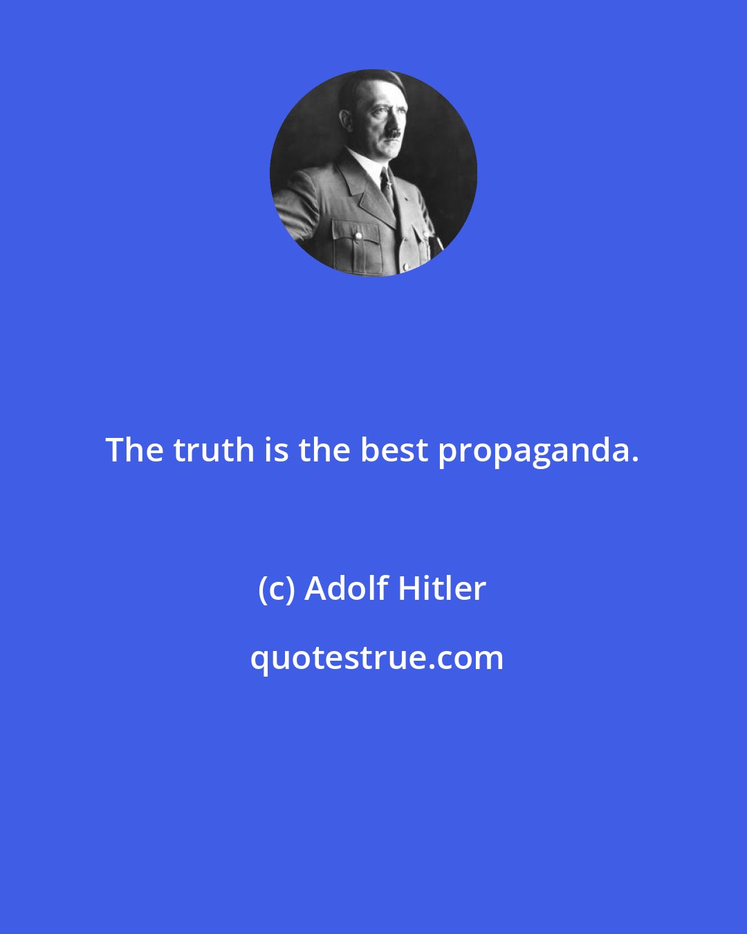 Adolf Hitler: The truth is the best propaganda.