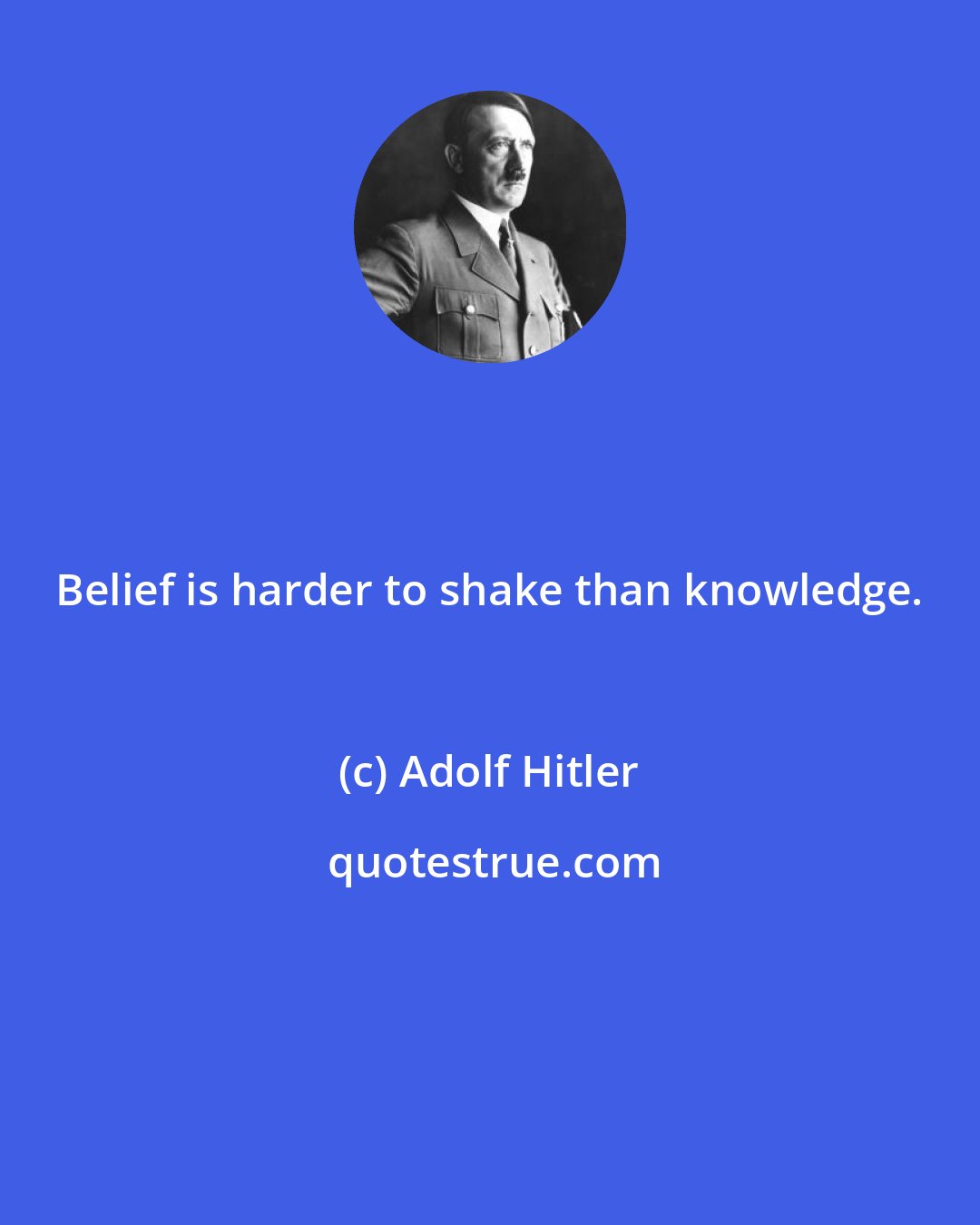 Adolf Hitler: Belief is harder to shake than knowledge.