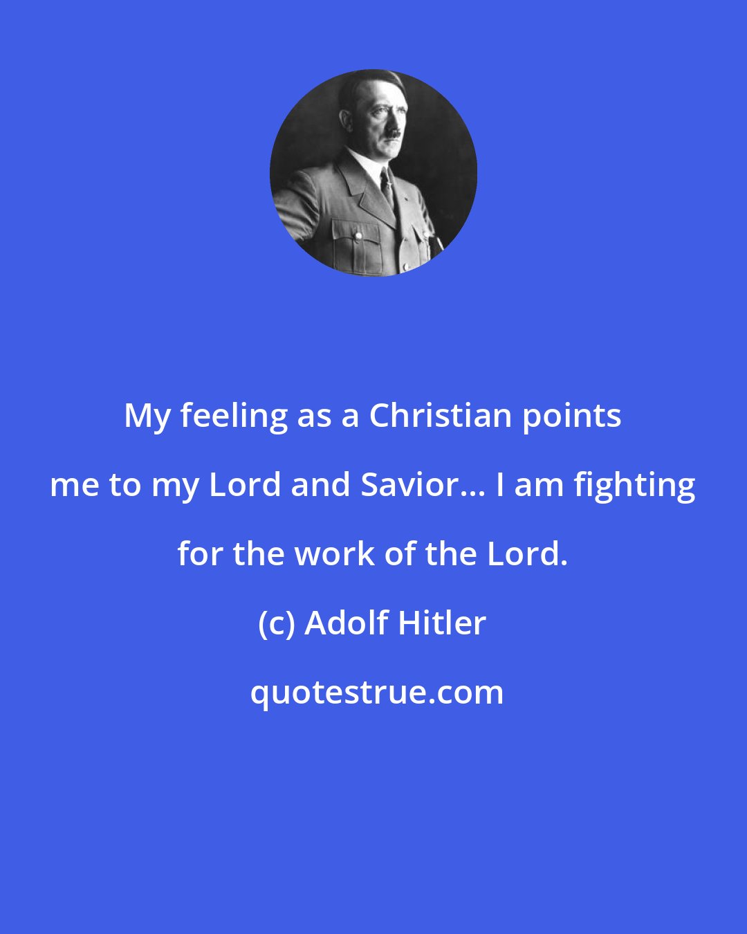Adolf Hitler: My feeling as a Christian points me to my Lord and Savior... I am fighting for the work of the Lord.