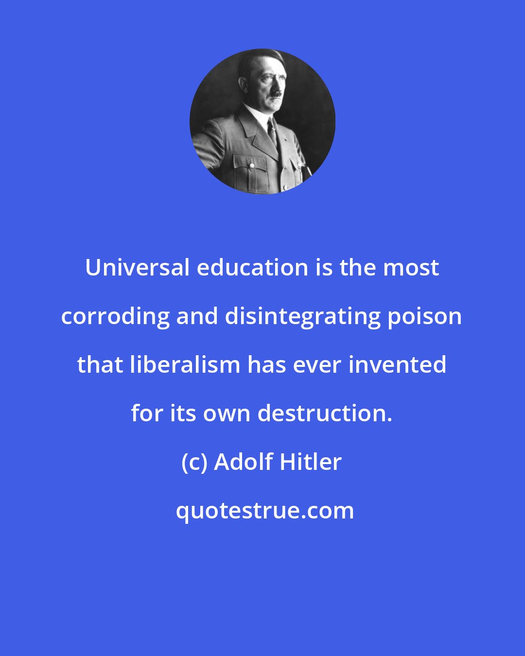 Adolf Hitler: Universal education is the most corroding and disintegrating poison that liberalism has ever invented for its own destruction.
