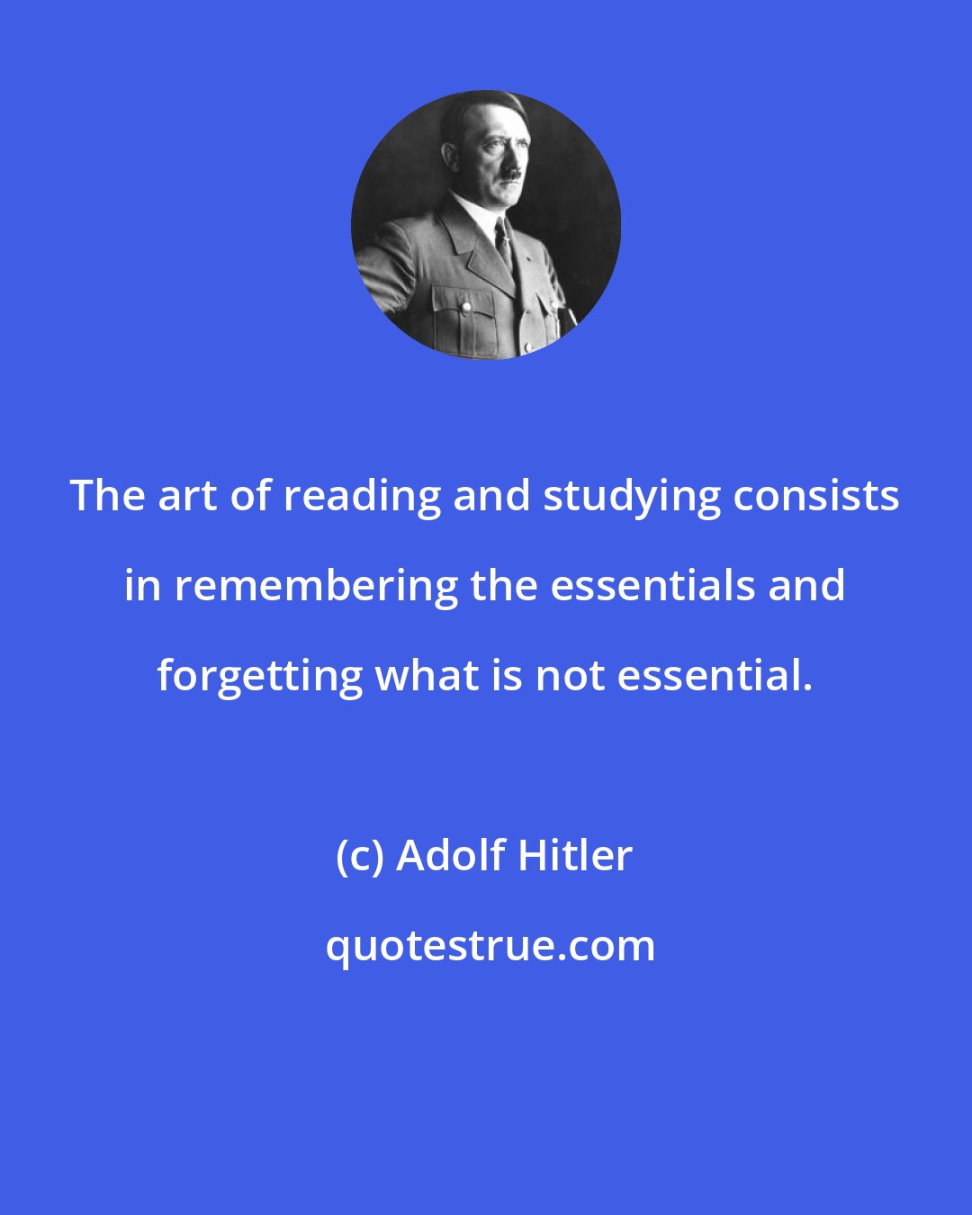 Adolf Hitler: The art of reading and studying consists in remembering the essentials and forgetting what is not essential.
