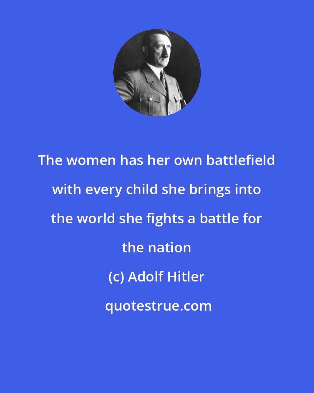 Adolf Hitler: The women has her own battlefield with every child she brings into the world she fights a battle for the nation