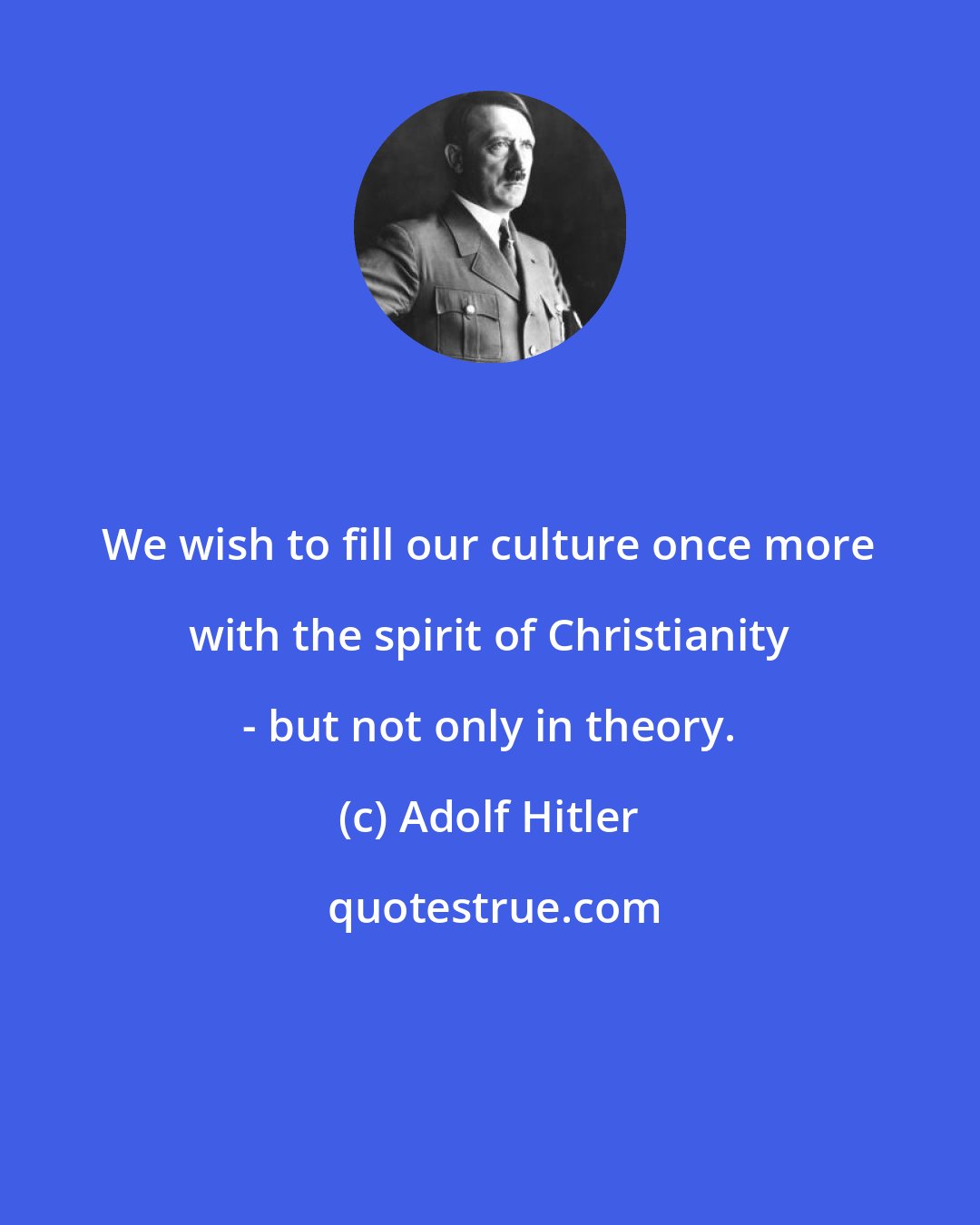 Adolf Hitler: We wish to fill our culture once more with the spirit of Christianity - but not only in theory.