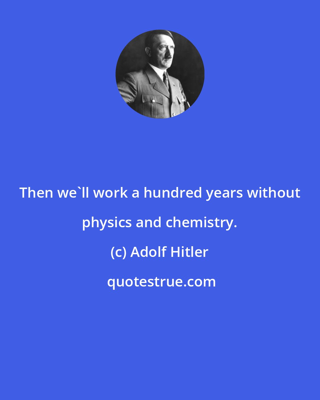 Adolf Hitler: Then we'll work a hundred years without physics and chemistry.