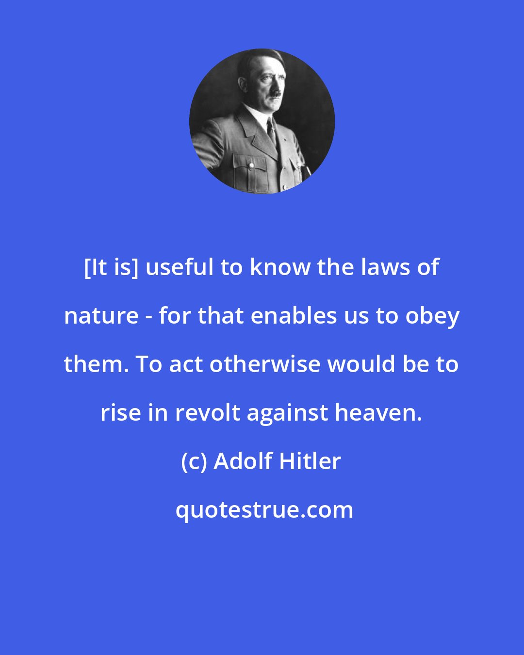 Adolf Hitler: [It is] useful to know the laws of nature - for that enables us to obey them. To act otherwise would be to rise in revolt against heaven.