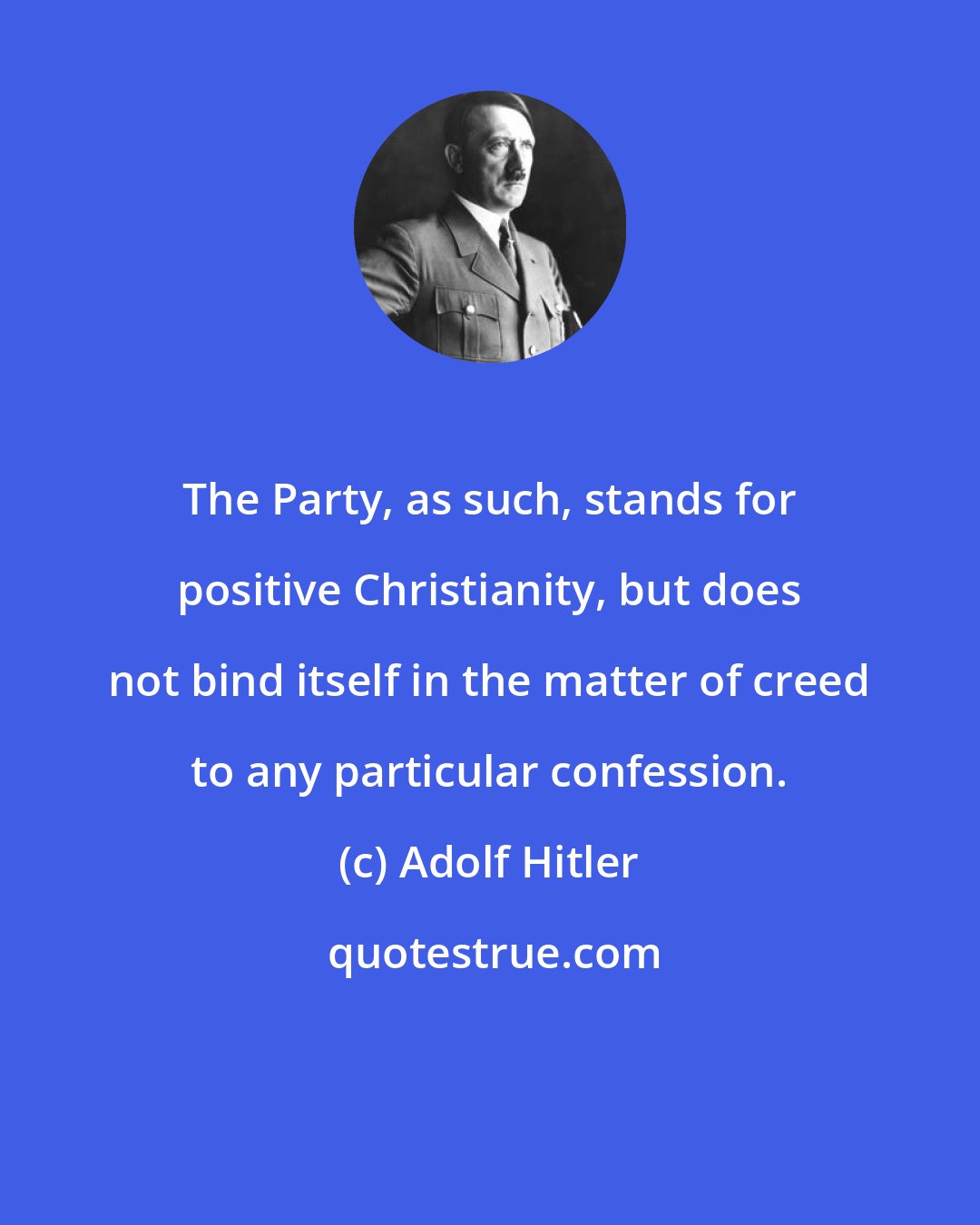 Adolf Hitler: The Party, as such, stands for positive Christianity, but does not bind itself in the matter of creed to any particular confession.