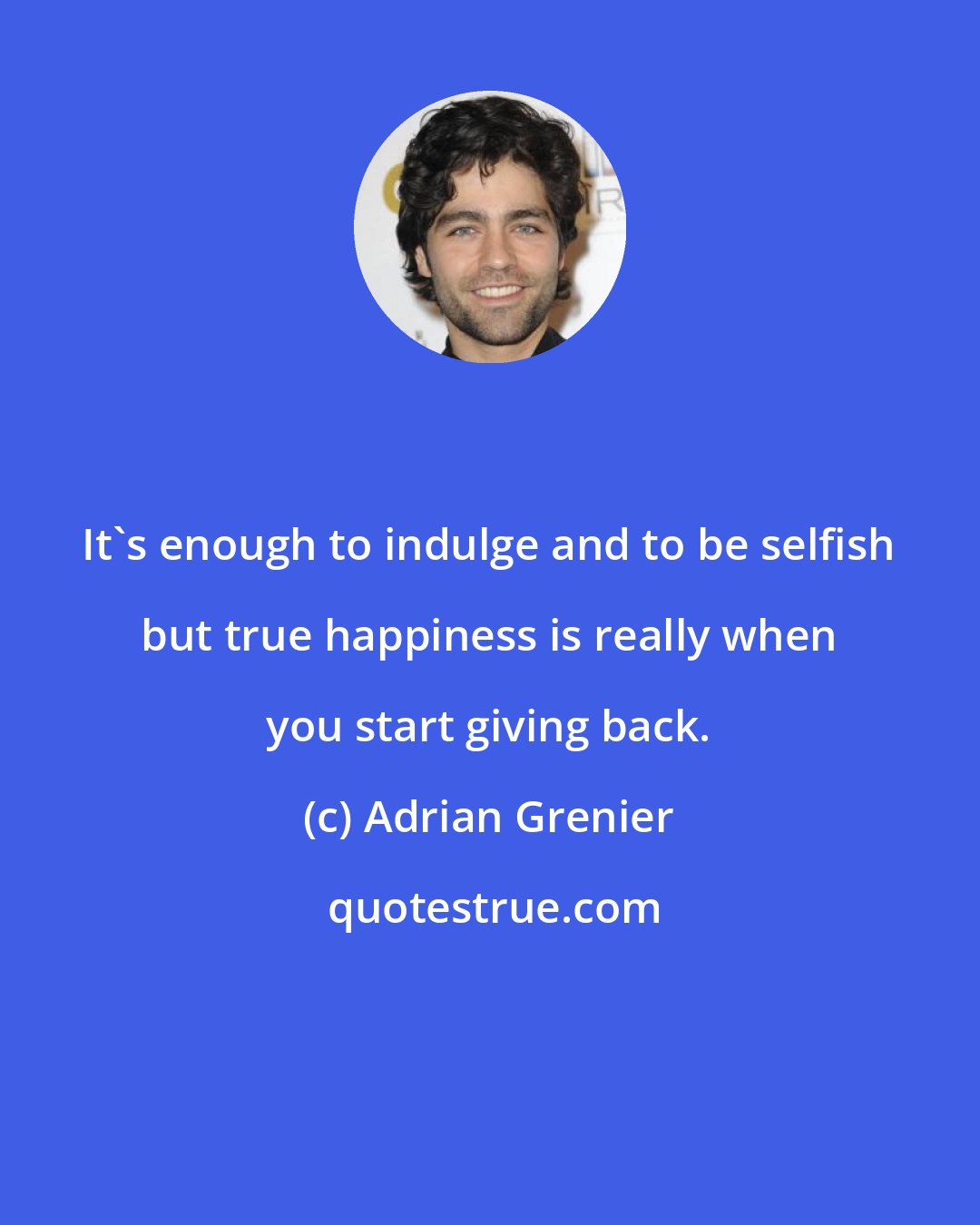Adrian Grenier: It's enough to indulge and to be selfish but true happiness is really when you start giving back.