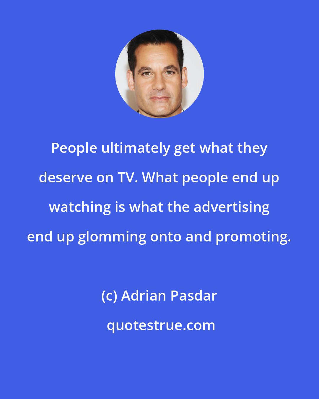 Adrian Pasdar: People ultimately get what they deserve on TV. What people end up watching is what the advertising end up glomming onto and promoting.