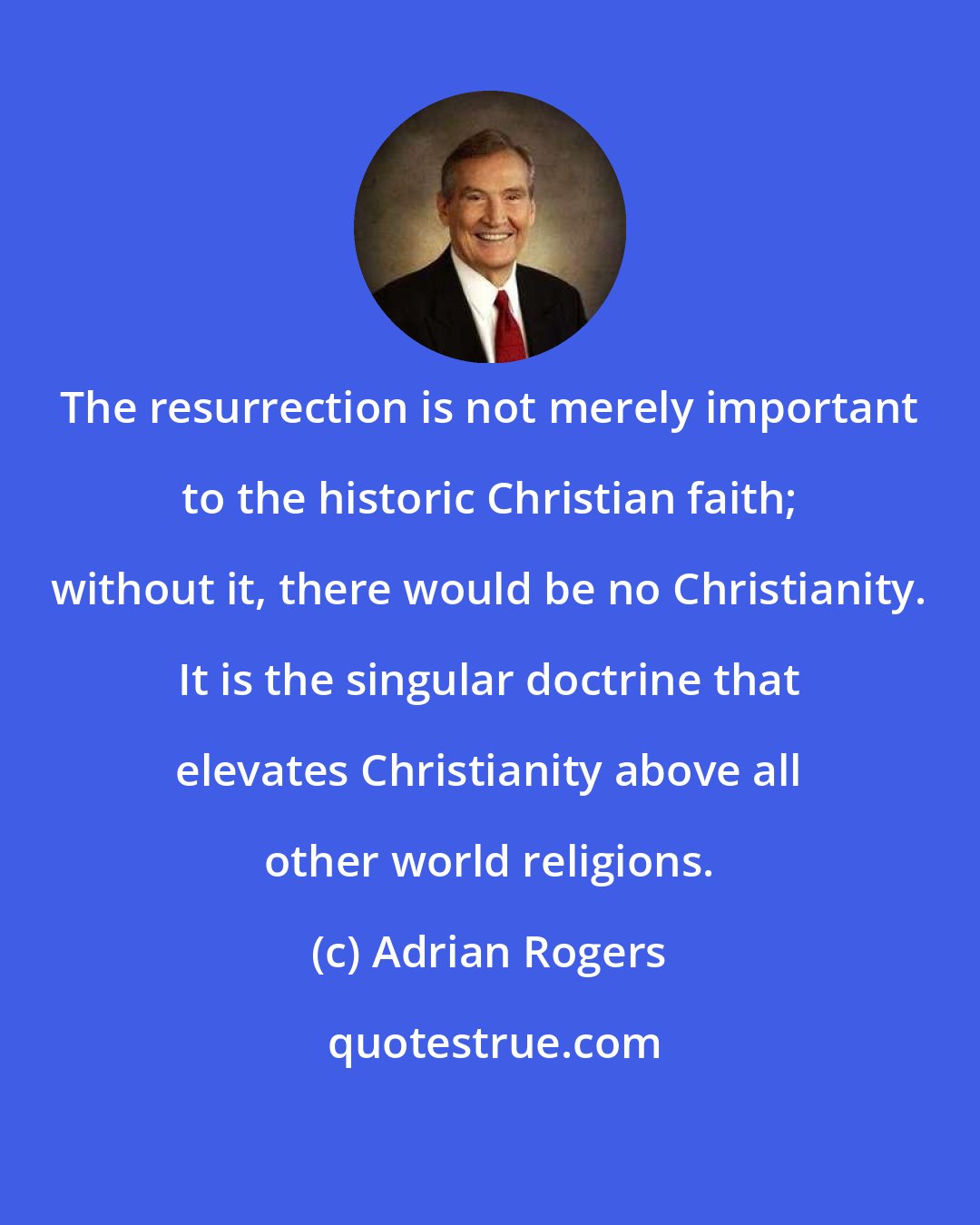 Adrian Rogers: The resurrection is not merely important to the historic Christian faith; without it, there would be no Christianity. It is the singular doctrine that elevates Christianity above all other world religions.