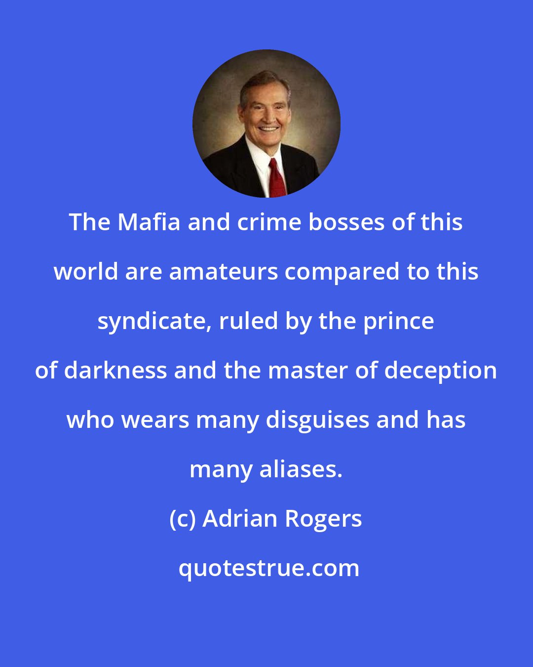 Adrian Rogers: The Mafia and crime bosses of this world are amateurs compared to this syndicate, ruled by the prince of darkness and the master of deception who wears many disguises and has many aliases.