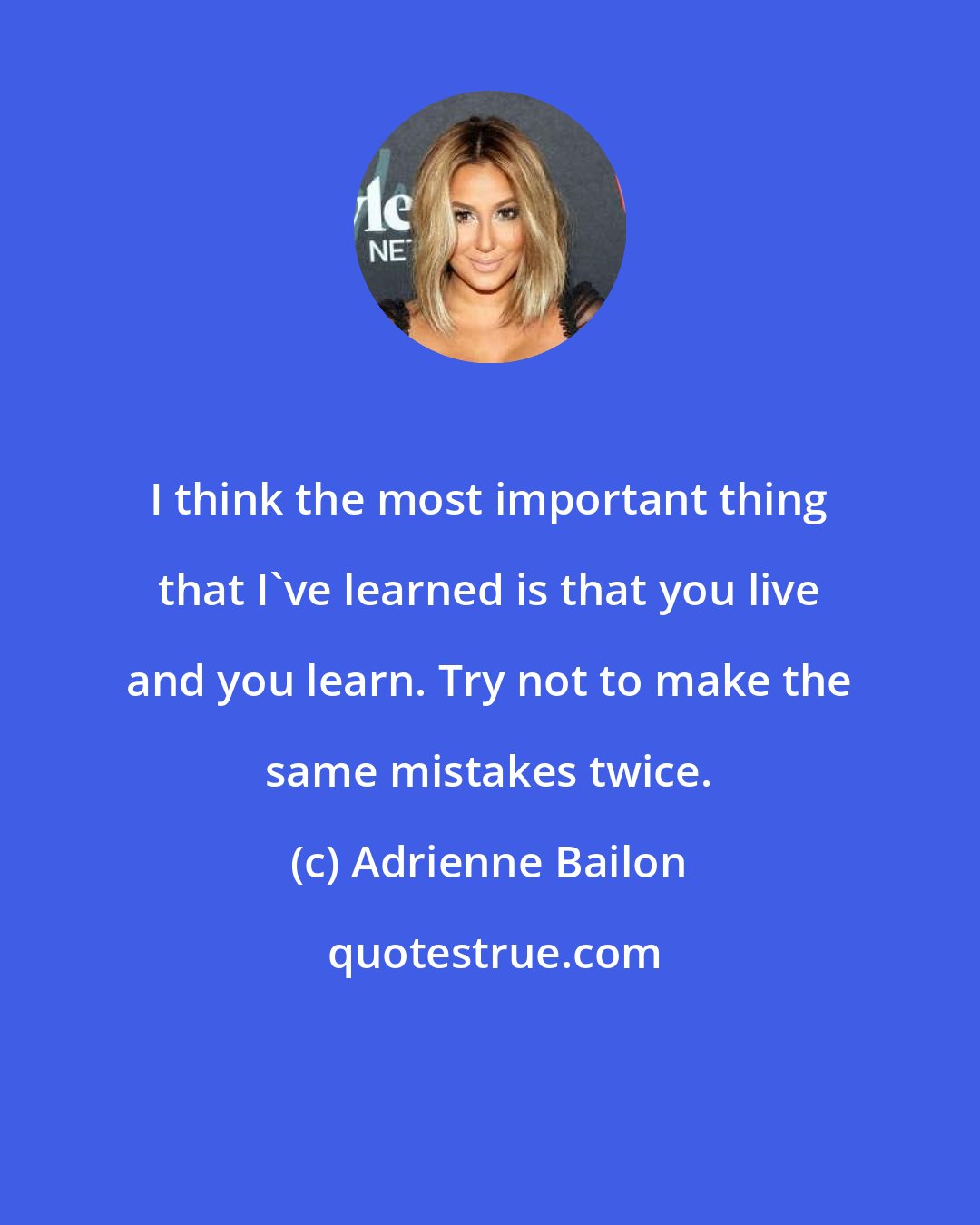 Adrienne Bailon: I think the most important thing that I've learned is that you live and you learn. Try not to make the same mistakes twice.