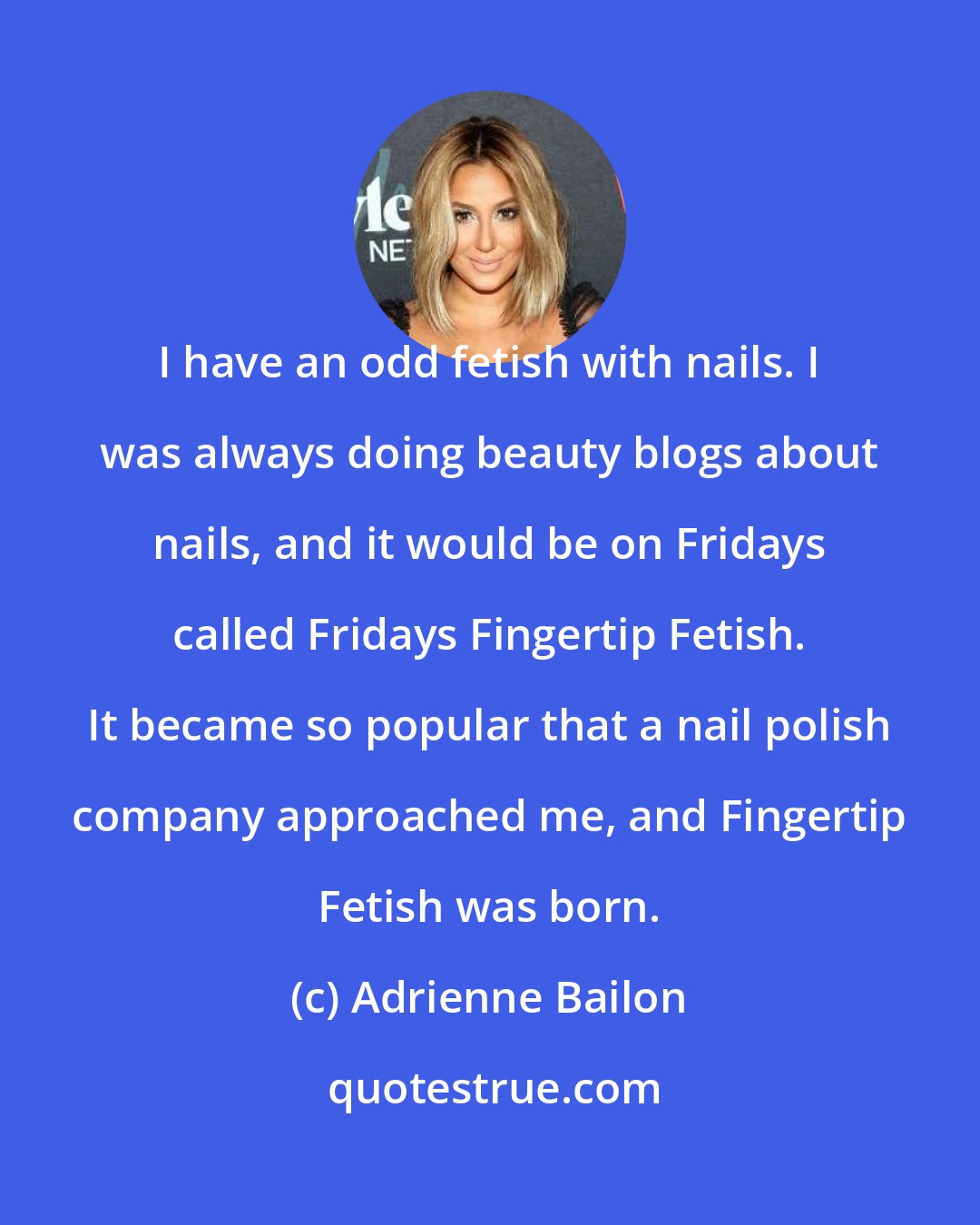 Adrienne Bailon: I have an odd fetish with nails. I was always doing beauty blogs about nails, and it would be on Fridays called Fridays Fingertip Fetish. It became so popular that a nail polish company approached me, and Fingertip Fetish was born.