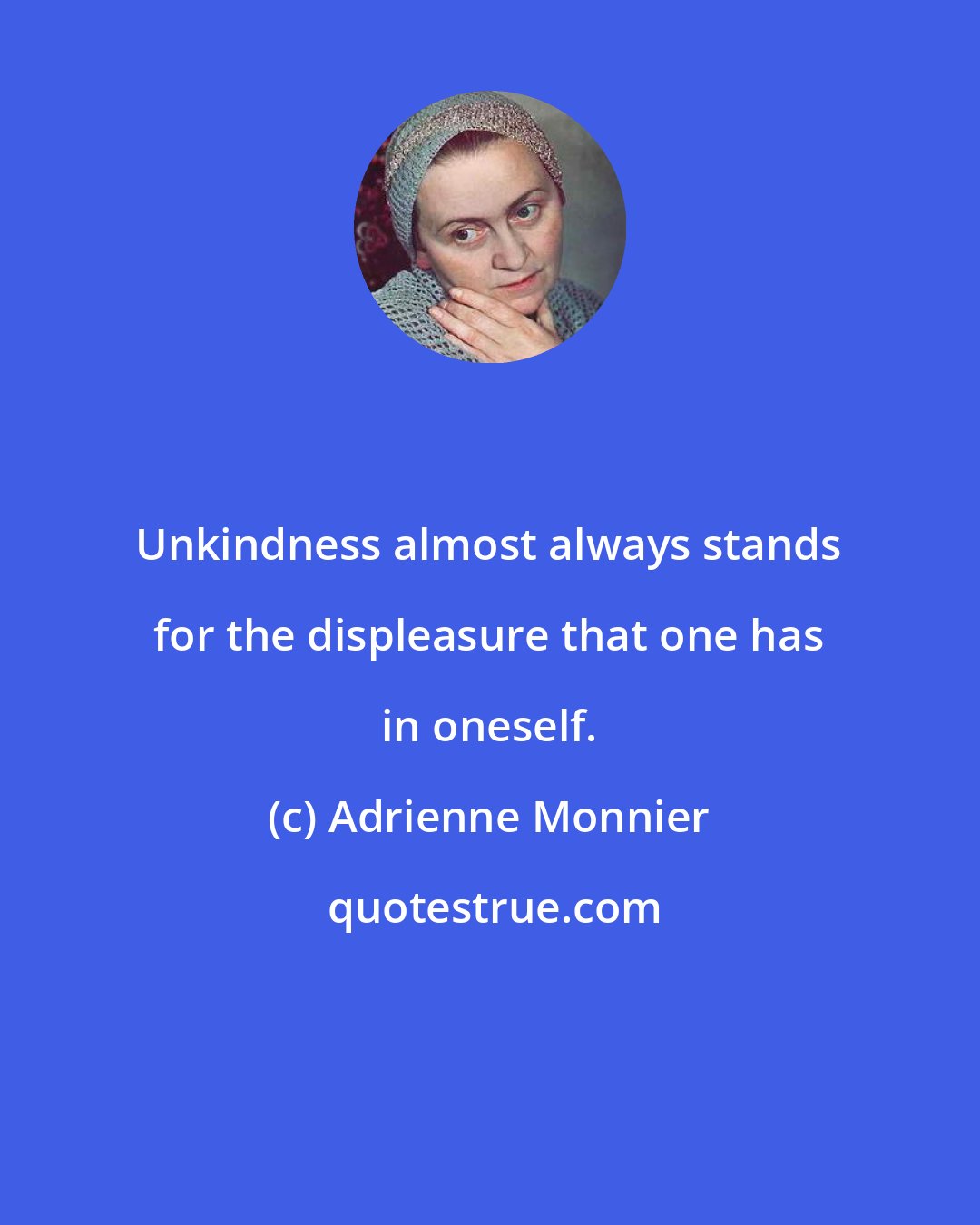 Adrienne Monnier: Unkindness almost always stands for the displeasure that one has in oneself.