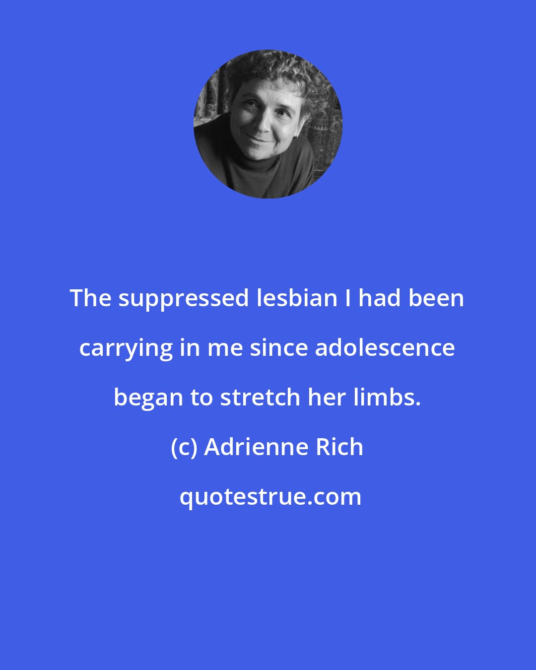 Adrienne Rich: The suppressed lesbian I had been carrying in me since adolescence began to stretch her limbs.