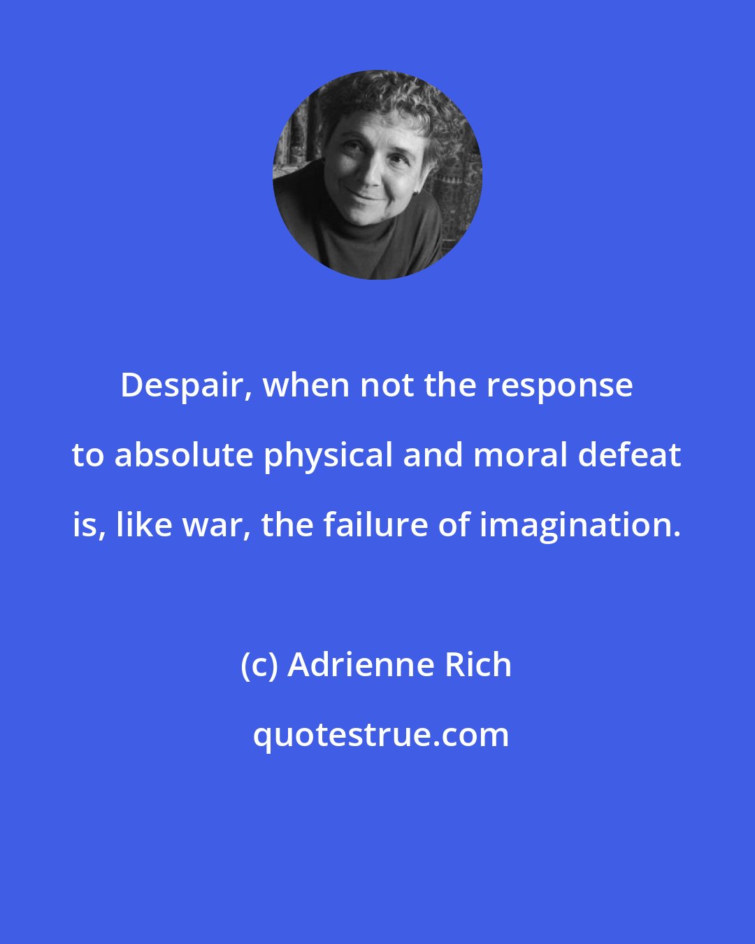 Adrienne Rich: Despair, when not the response to absolute physical and moral defeat is, like war, the failure of imagination.