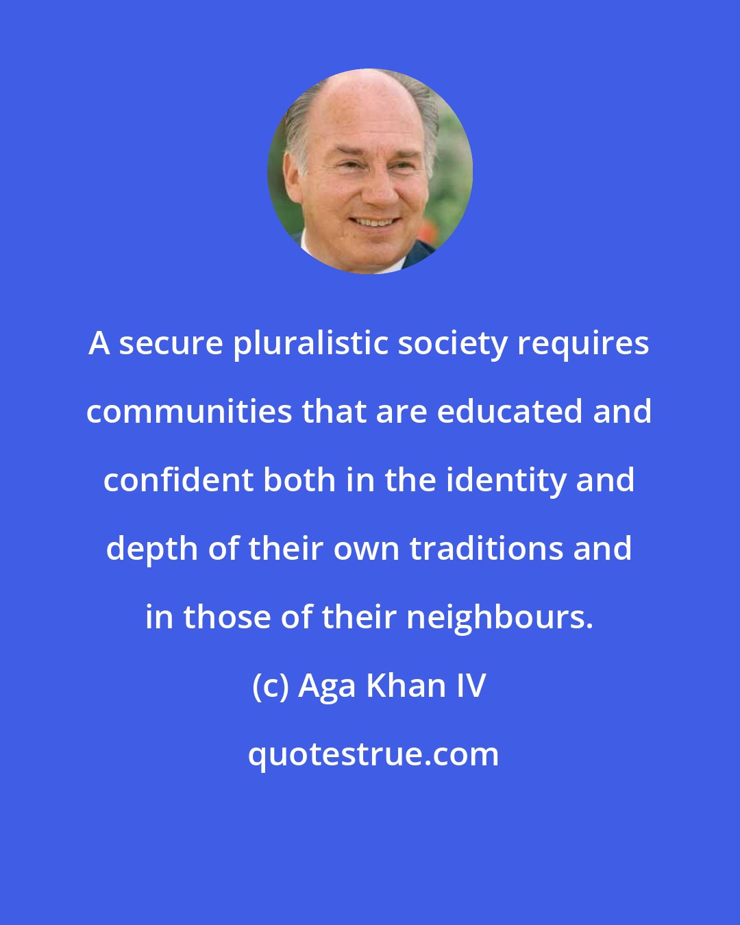 Aga Khan IV: A secure pluralistic society requires communities that are educated and confident both in the identity and depth of their own traditions and in those of their neighbours.