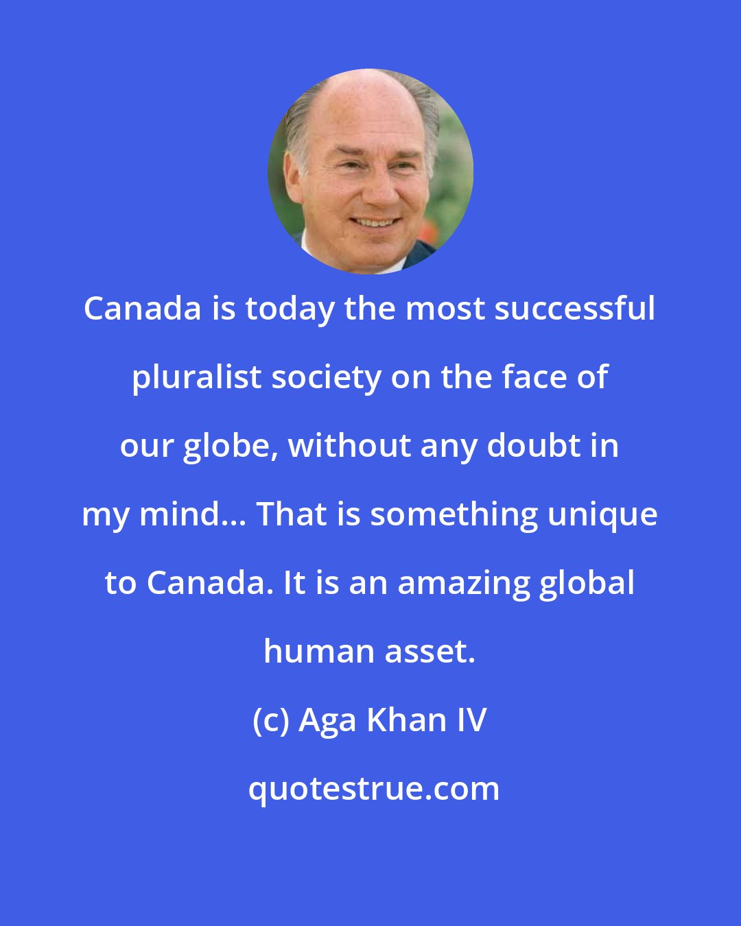 Aga Khan IV: Canada is today the most successful pluralist society on the face of our globe, without any doubt in my mind... That is something unique to Canada. It is an amazing global human asset.