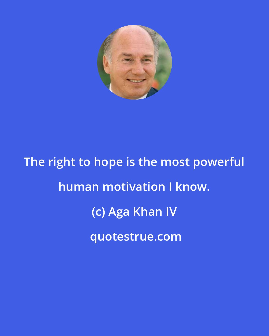 Aga Khan IV: The right to hope is the most powerful human motivation I know.