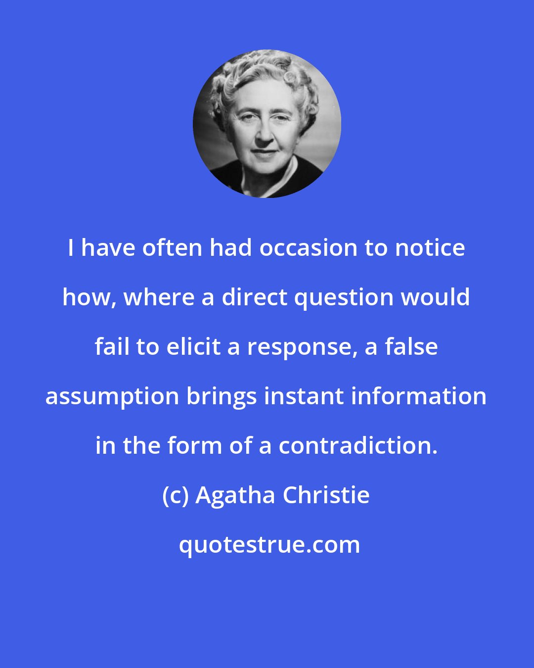 Agatha Christie: I have often had occasion to notice how, where a direct question would fail to elicit a response, a false assumption brings instant information in the form of a contradiction.