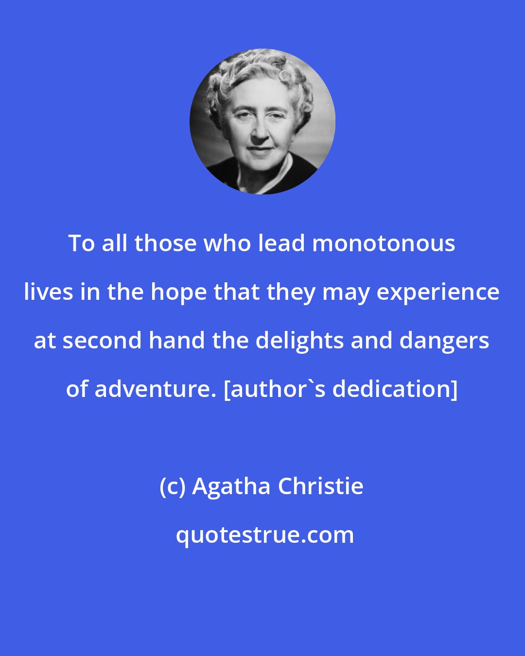 Agatha Christie: To all those who lead monotonous lives in the hope that they may experience at second hand the delights and dangers of adventure. [author's dedication]