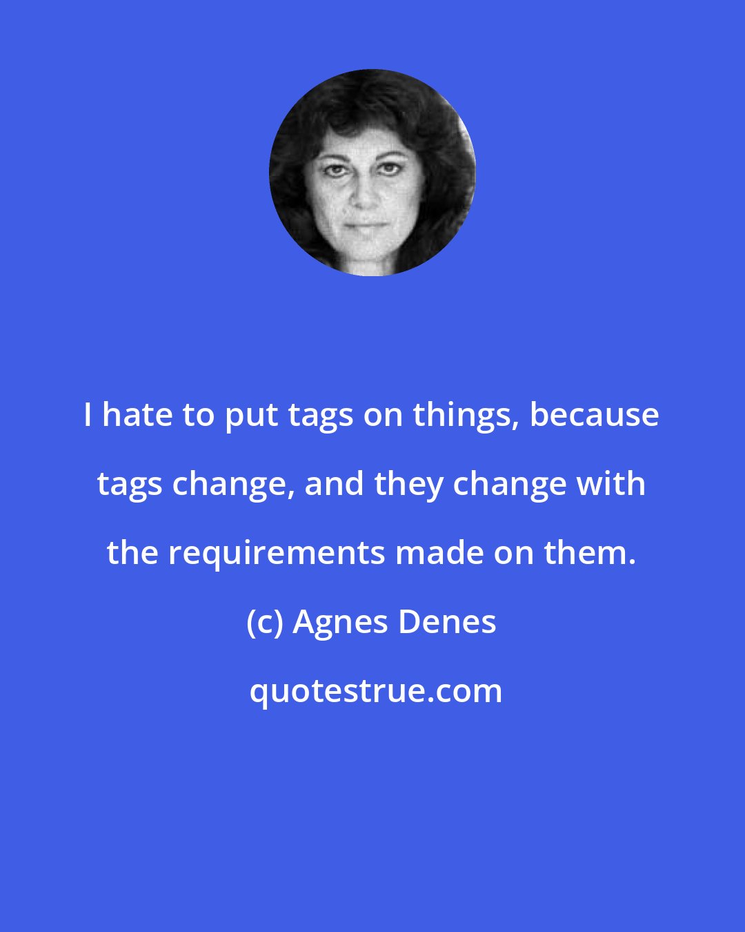 Agnes Denes: I hate to put tags on things, because tags change, and they change with the requirements made on them.