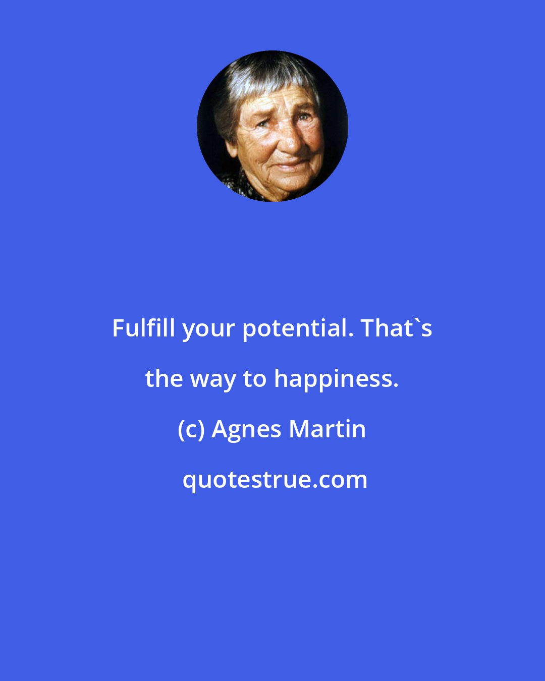 Agnes Martin: Fulfill your potential. That's the way to happiness.