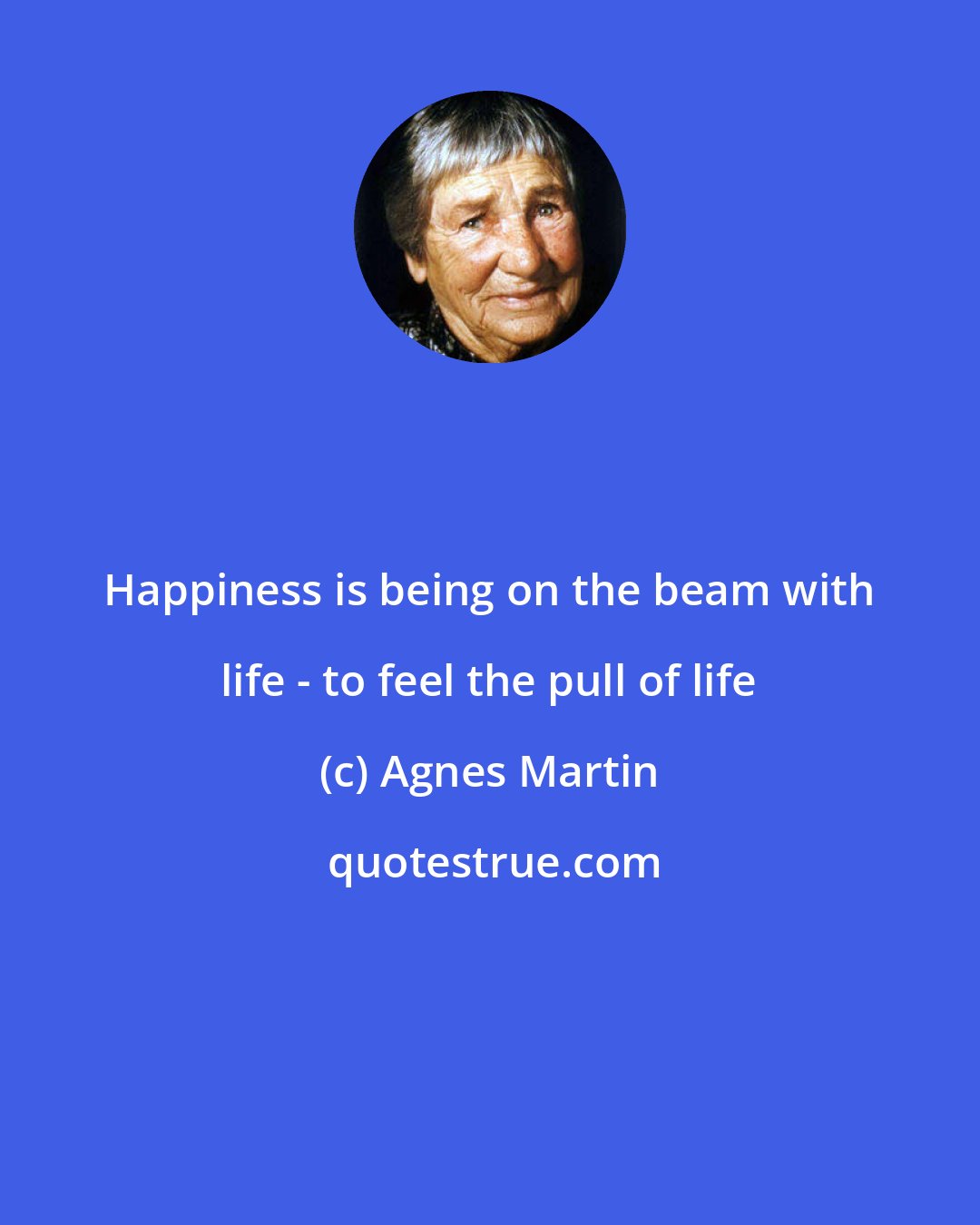 Agnes Martin: Happiness is being on the beam with life - to feel the pull of life