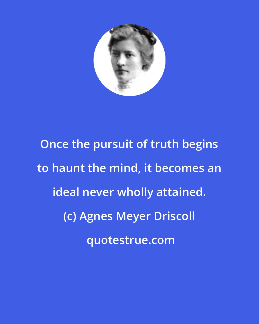 Agnes Meyer Driscoll: Once the pursuit of truth begins to haunt the mind, it becomes an ideal never wholly attained.