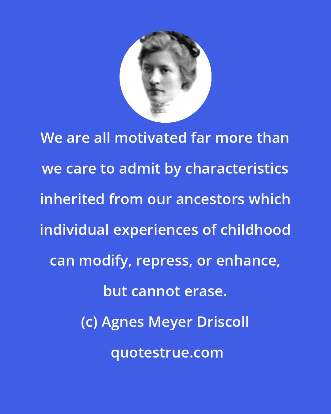 Agnes Meyer Driscoll: We are all motivated far more than we care to admit by characteristics inherited from our ancestors which individual experiences of childhood can modify, repress, or enhance, but cannot erase.