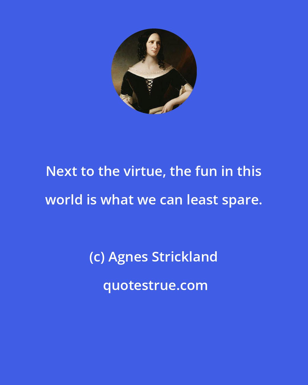 Agnes Strickland: Next to the virtue, the fun in this world is what we can least spare.