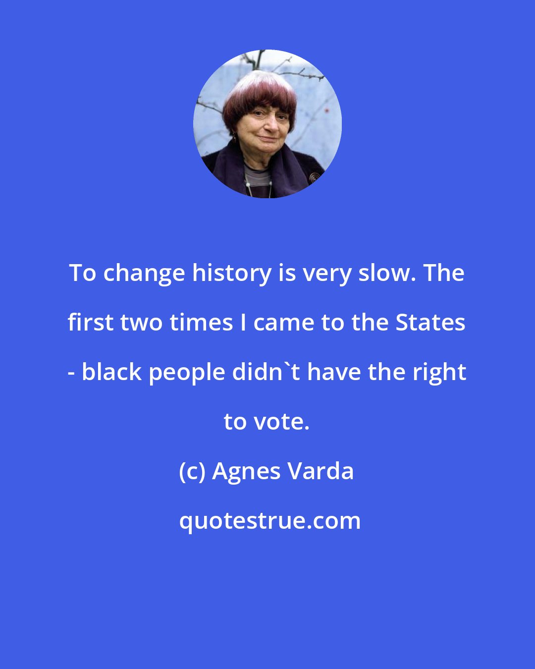 Agnes Varda: To change history is very slow. The first two times I came to the States - black people didn't have the right to vote.