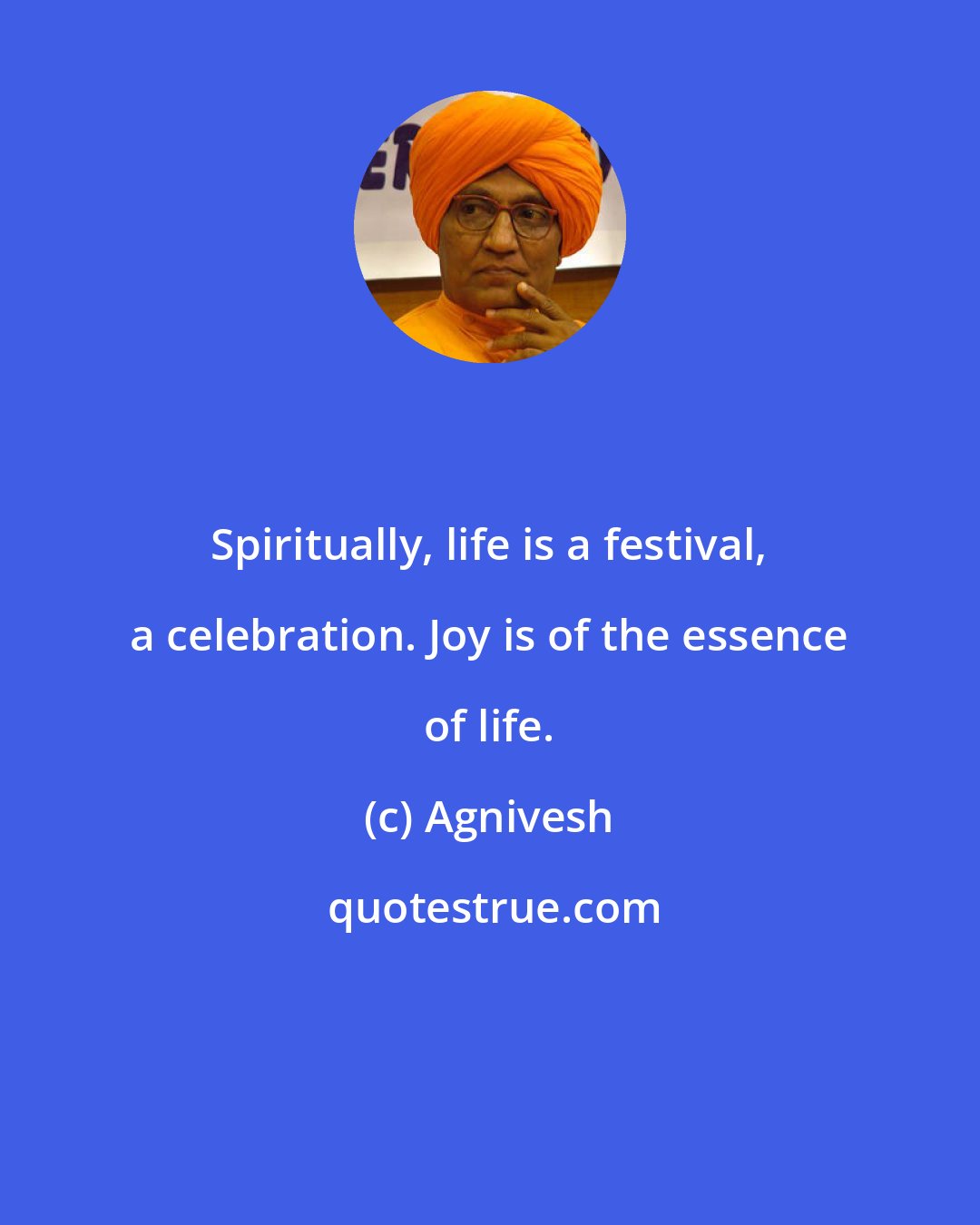Agnivesh: Spiritually, life is a festival, a celebration. Joy is of the essence of life.