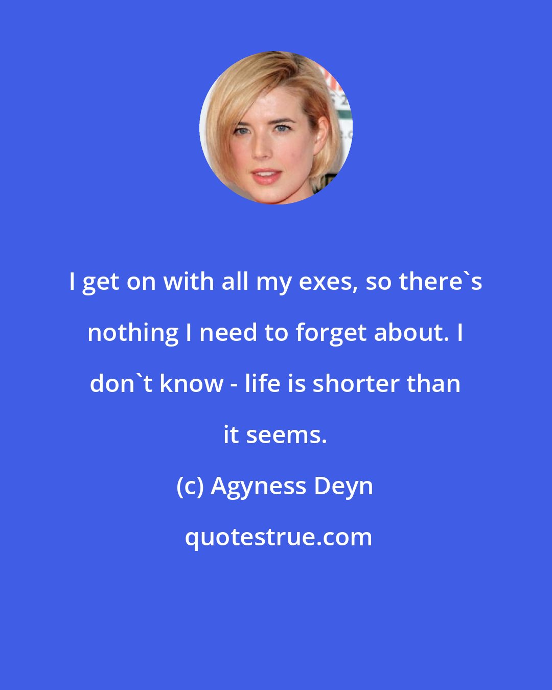 Agyness Deyn: I get on with all my exes, so there's nothing I need to forget about. I don't know - life is shorter than it seems.