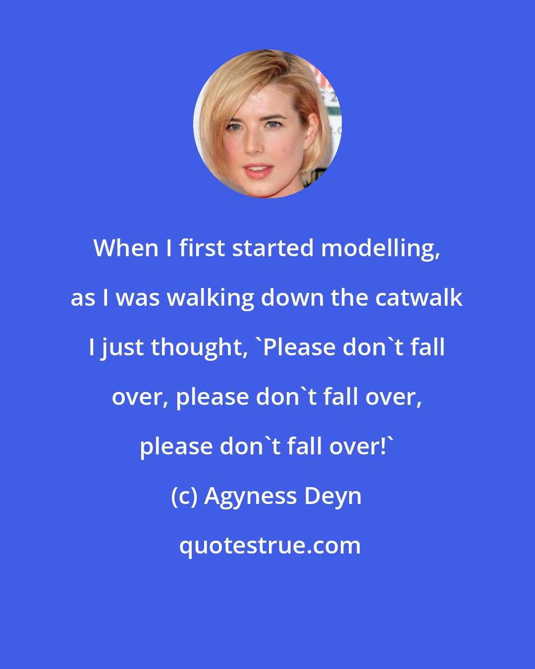 Agyness Deyn: When I first started modelling, as I was walking down the catwalk I just thought, 'Please don't fall over, please don't fall over, please don't fall over!'