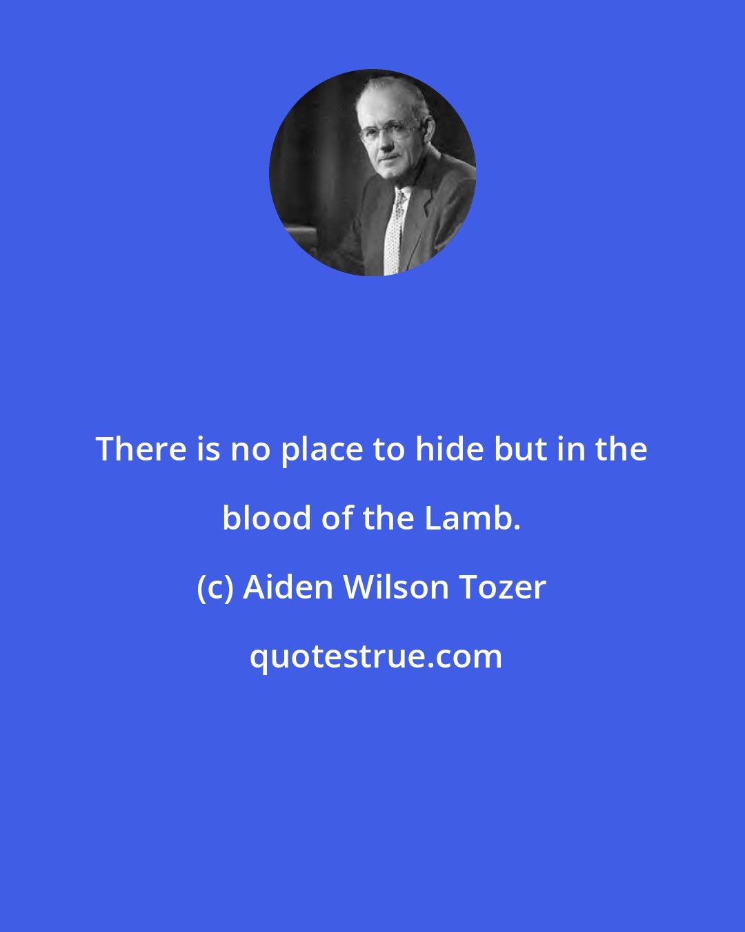 Aiden Wilson Tozer: There is no place to hide but in the blood of the Lamb.