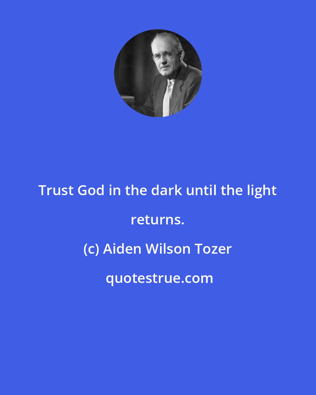 Aiden Wilson Tozer: Trust God in the dark until the light returns.