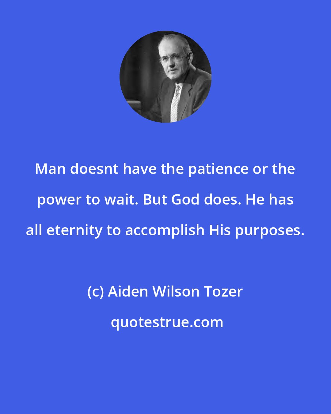 Aiden Wilson Tozer: Man doesnt have the patience or the power to wait. But God does. He has all eternity to accomplish His purposes.