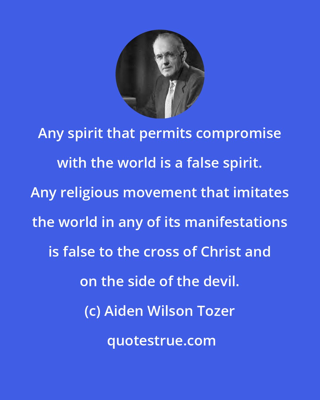 Aiden Wilson Tozer: Any spirit that permits compromise with the world is a false spirit. Any religious movement that imitates the world in any of its manifestations is false to the cross of Christ and on the side of the devil.