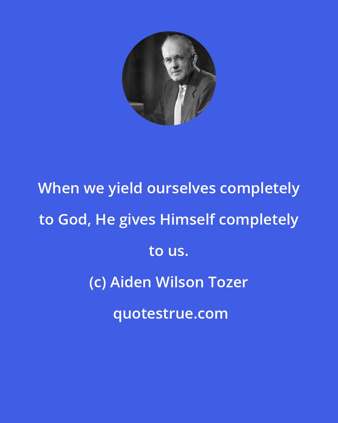 Aiden Wilson Tozer: When we yield ourselves completely to God, He gives Himself completely to us.
