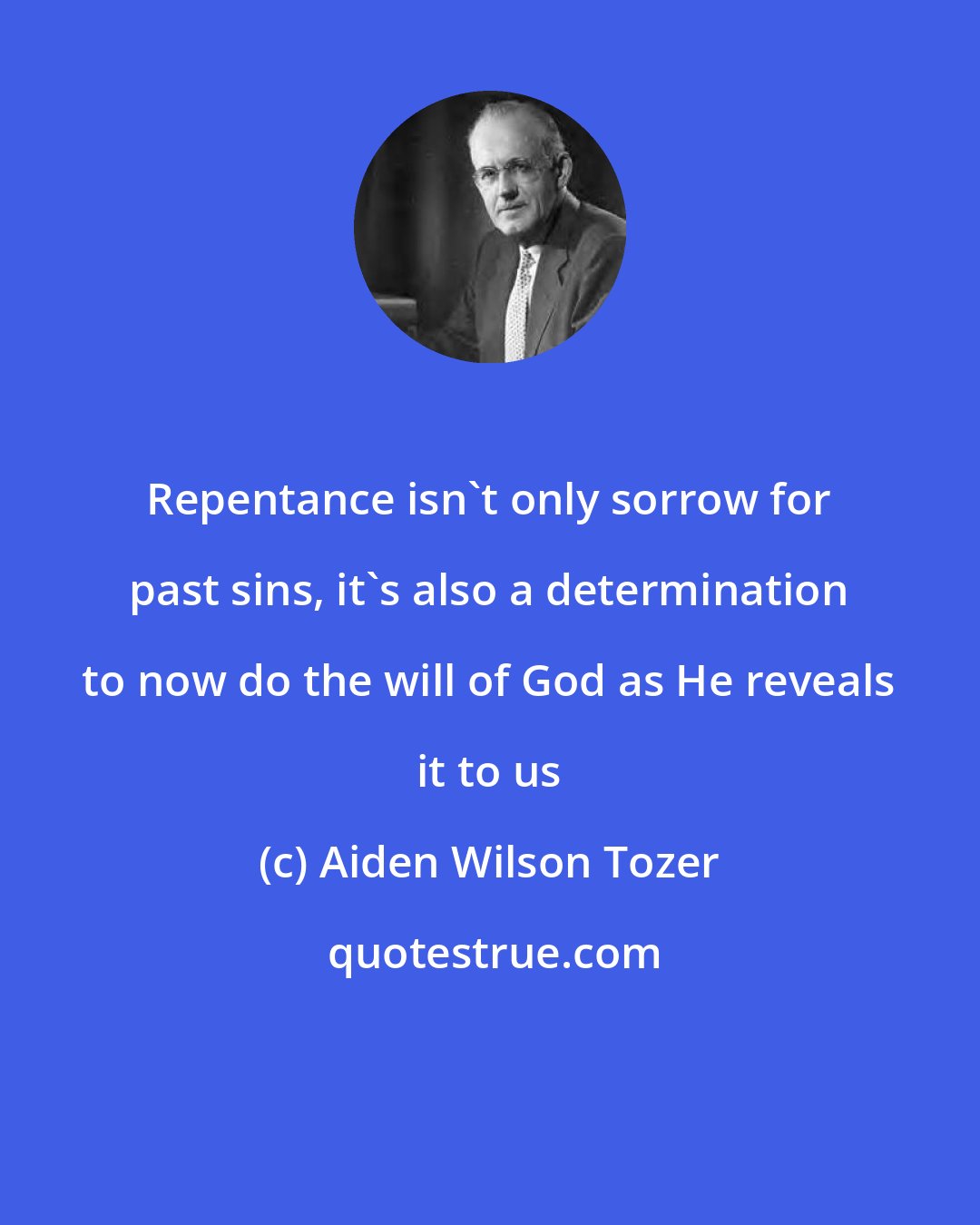 Aiden Wilson Tozer: Repentance isn't only sorrow for past sins, it's also a determination to now do the will of God as He reveals it to us