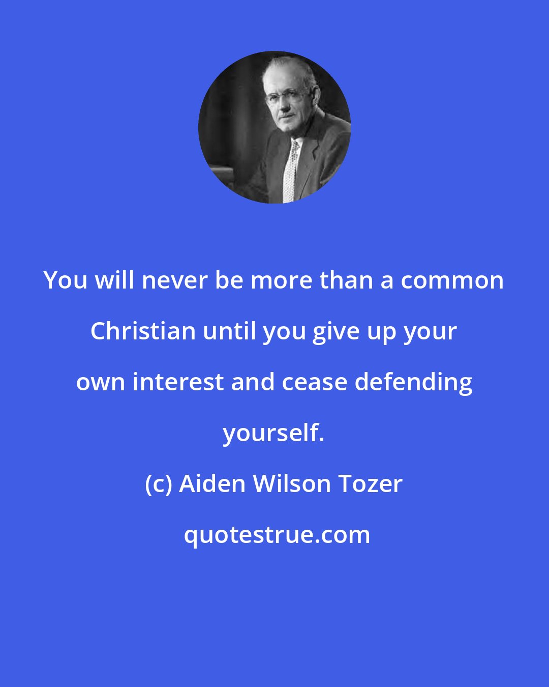 Aiden Wilson Tozer: You will never be more than a common Christian until you give up your own interest and cease defending yourself.