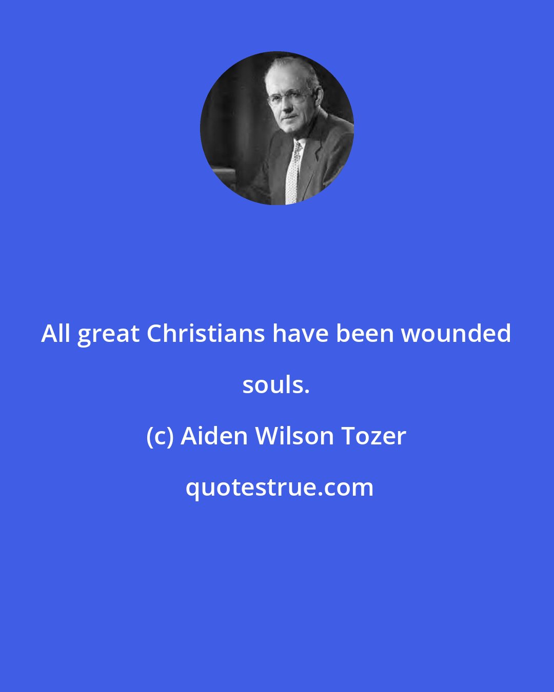 Aiden Wilson Tozer: All great Christians have been wounded souls.
